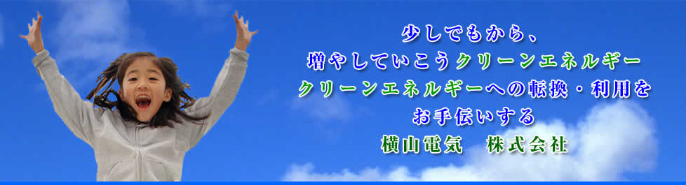 少しでもから、増やしていこうクリーンエネルギー　クリーンエネルギーへの転換・利用をお手伝いする　横山電気　株式会社